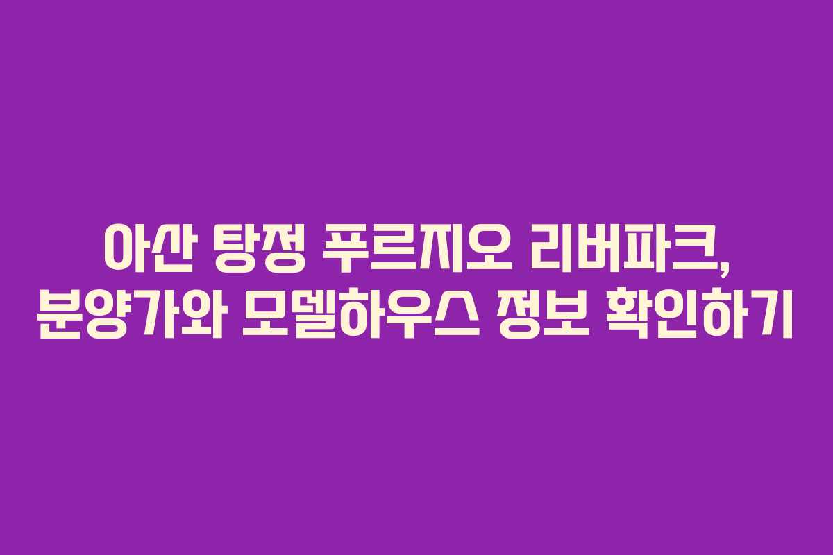 아산 탕정 푸르지오 리버파크, 분양가와 모델하우스 정보 확인하기