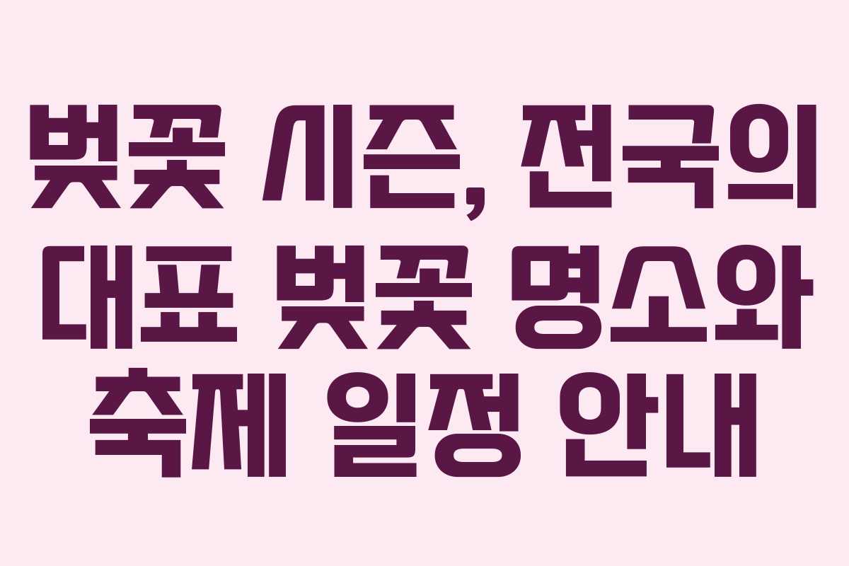 벚꽃 시즌, 전국의 대표 벚꽃 명소와 축제 일정 안내