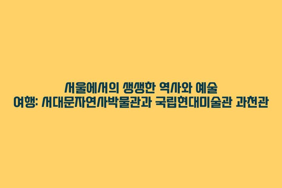 서울에서의 생생한 역사와 예술 여행: 서대문자연사박물관과 국립현대미술관 과천관