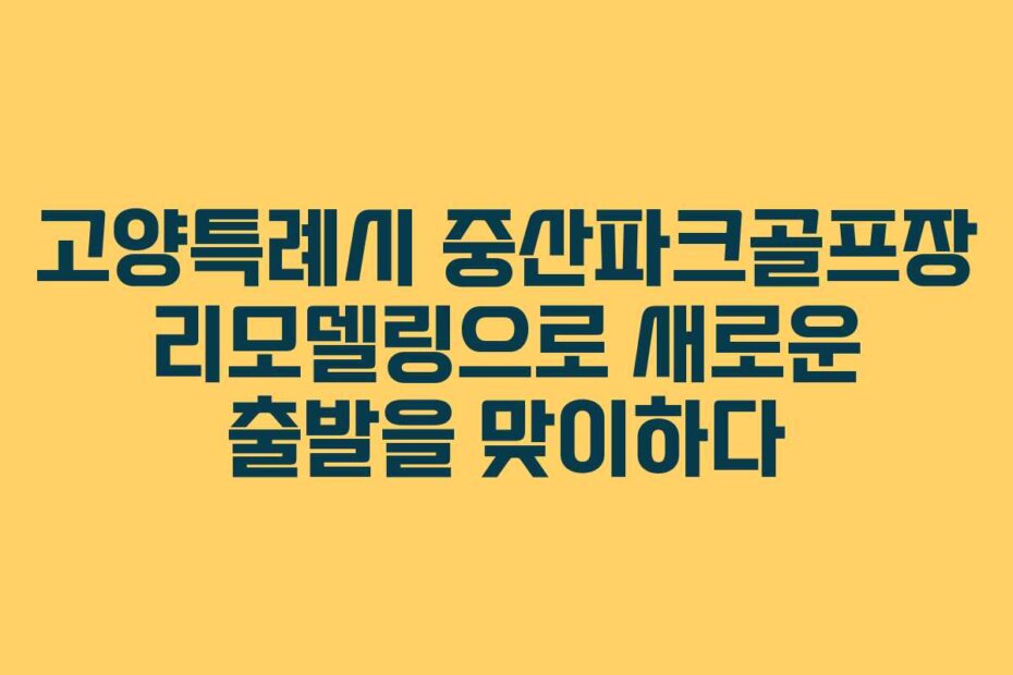 고양특례시 중산파크골프장 리모델링으로 새로운 출발을 맞이하다