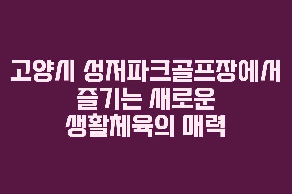 고양시 성저파크골프장에서 즐기는 새로운 생활체육의 매력