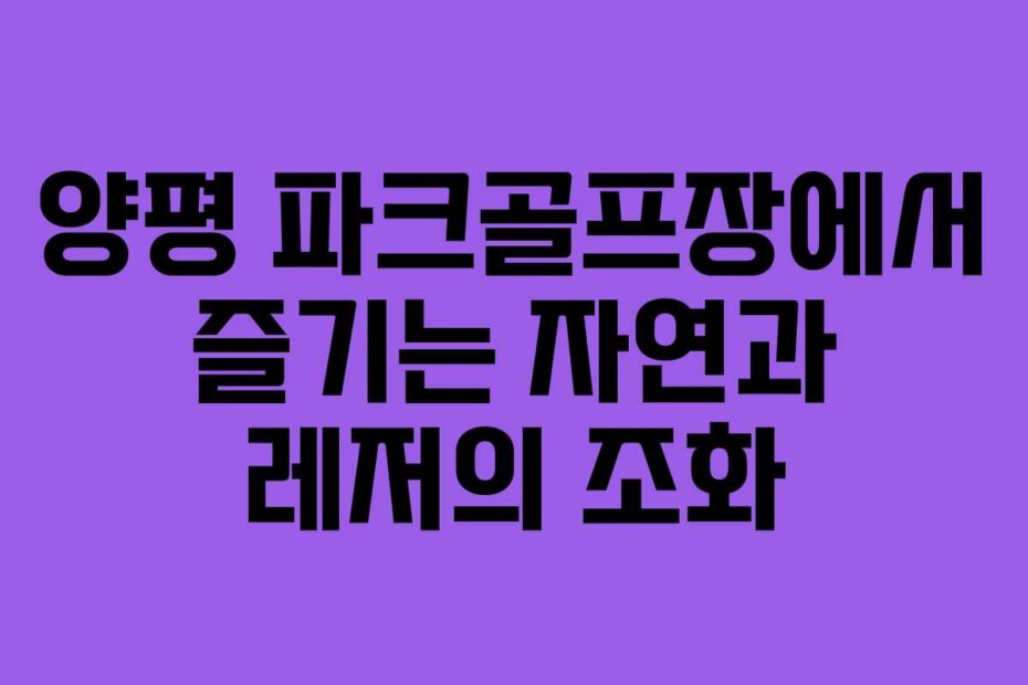 양평 파크골프장에서 즐기는 자연과 레저의 조화