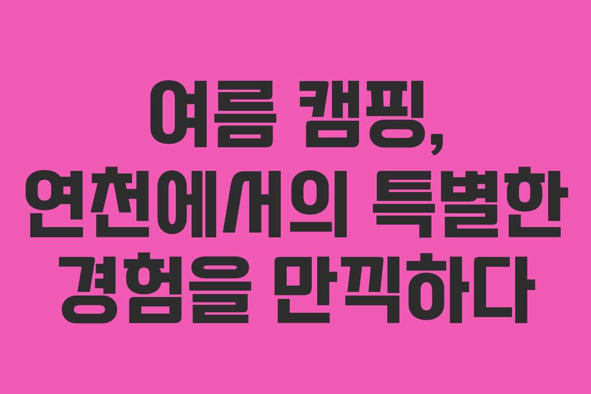 여름 캠핑, 연천에서의 특별한 경험을 만끽하다