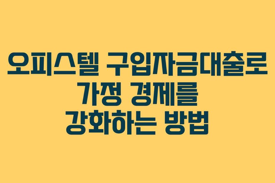 오피스텔 구입자금대출로 가정 경제를 강화하는 방법