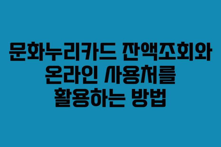 문화누리카드 잔액조회와 온라인 사용처를 활용하는 방법