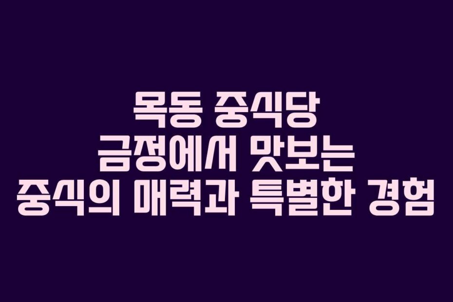 목동 중식당 금정에서 맛보는 중식의 매력과 특별한 경험