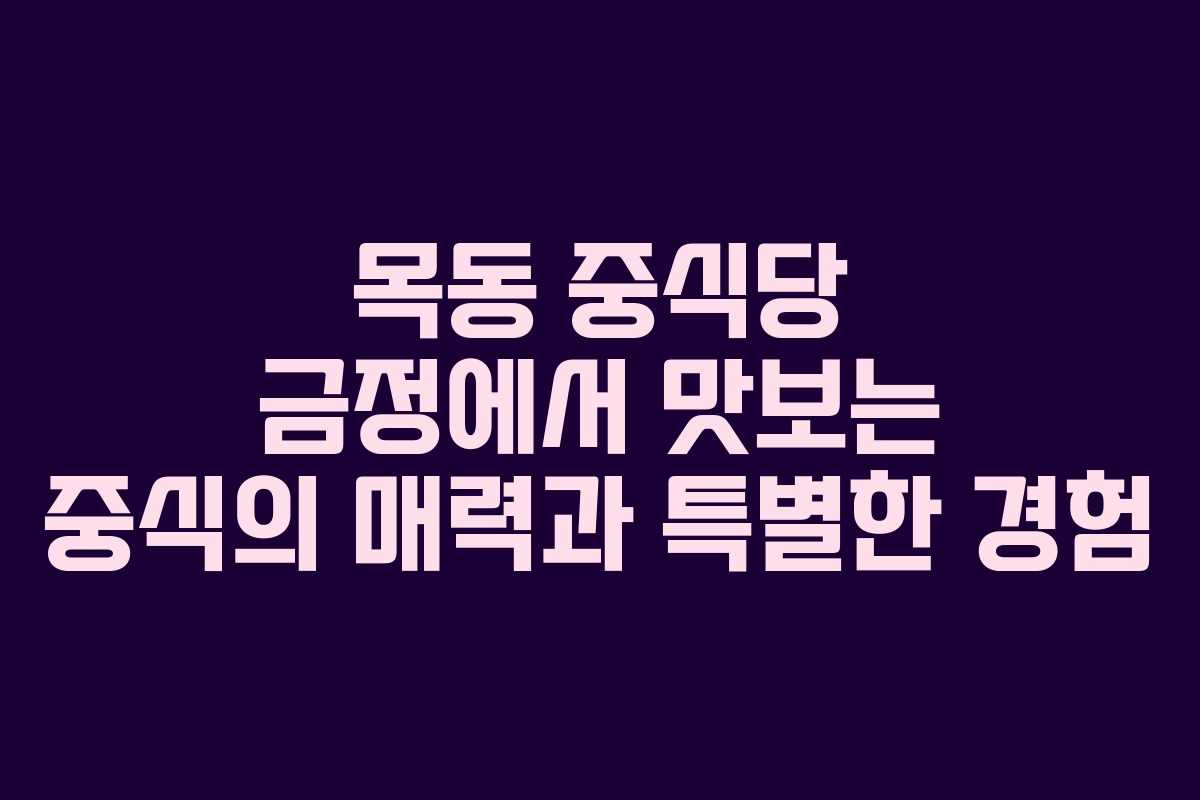 목동 중식당 금정에서 맛보는 중식의 매력과 특별한 경험