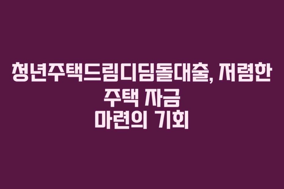청년주택드림디딤돌대출, 저렴한 주택 자금 마련의 기회