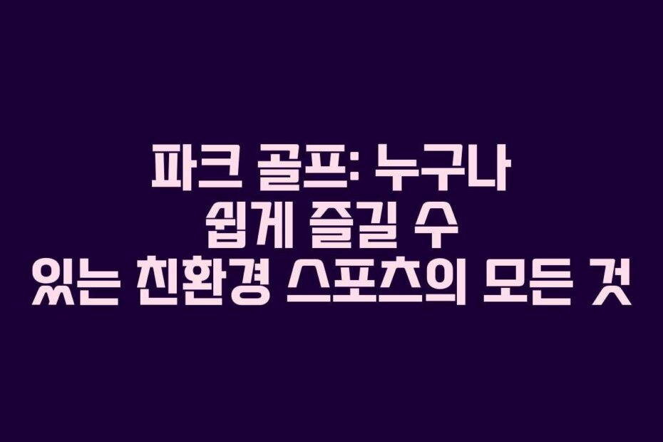 파크 골프: 누구나 쉽게 즐길 수 있는 친환경 스포츠의 모든 것