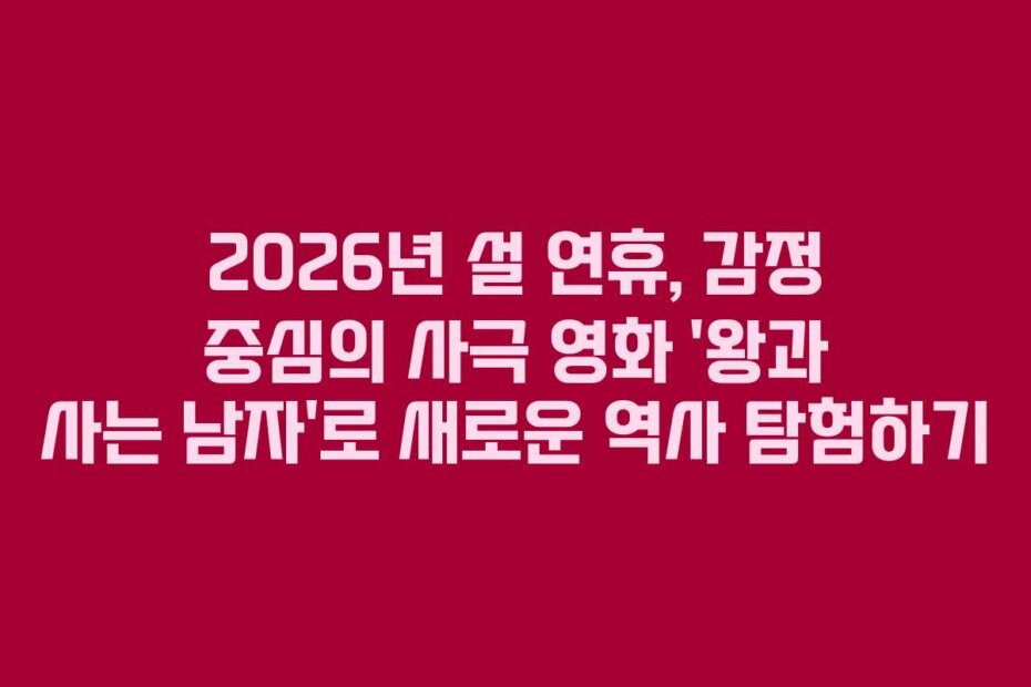 2026년 설 연휴, 감정 중심의 사극 영화 ‘왕과 사는 남자’로 새로운 역사 탐험하기