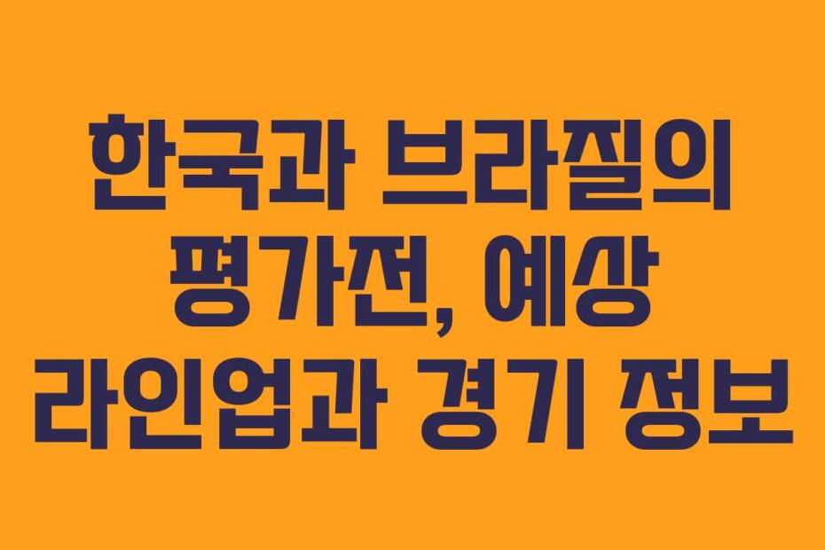 한국과 브라질의 평가전, 예상 라인업과 경기 정보