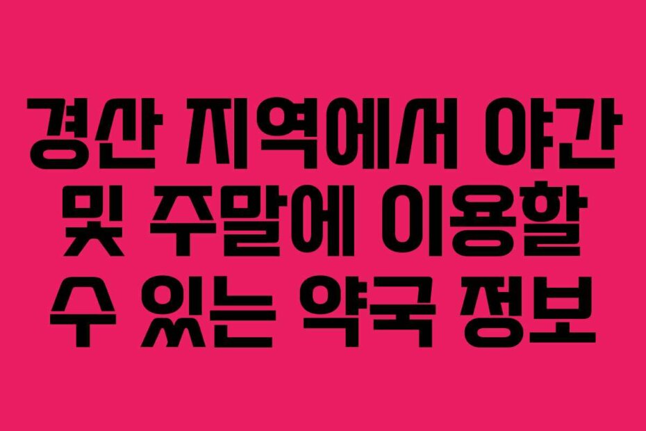 경산 지역에서 야간 및 주말에 이용할 수 있는 약국 정보