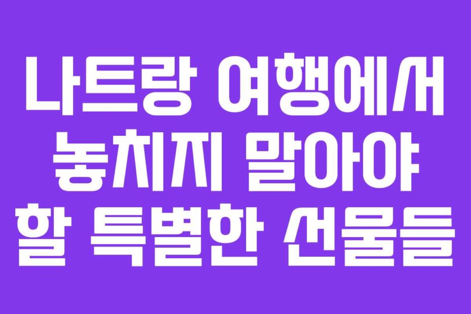 나트랑 여행에서 놓치지 말아야 할 특별한 선물들