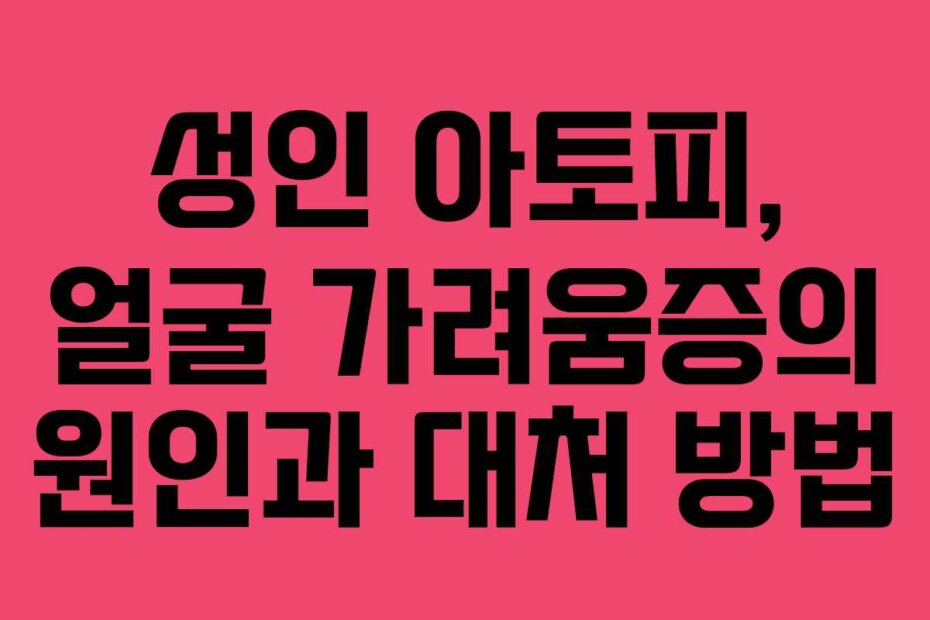 성인 아토피, 얼굴 가려움증의 원인과 대처 방법