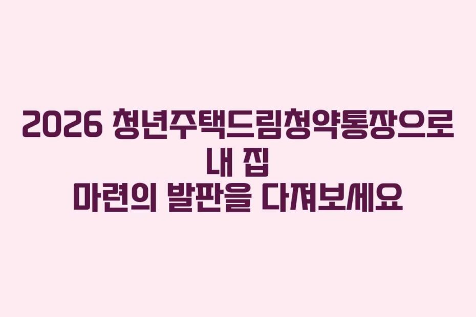2026 청년주택드림청약통장으로 내 집 마련의 발판을 다져보세요