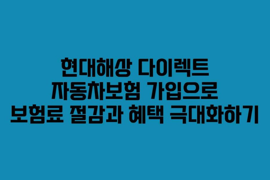 현대해상 다이렉트 자동차보험 가입으로 보험료 절감과 혜택 극대화하기