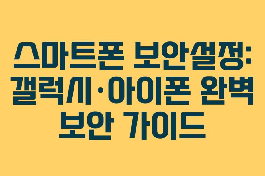 스마트폰 보안설정: 갤럭시·아이폰 완벽 보안 가이드
