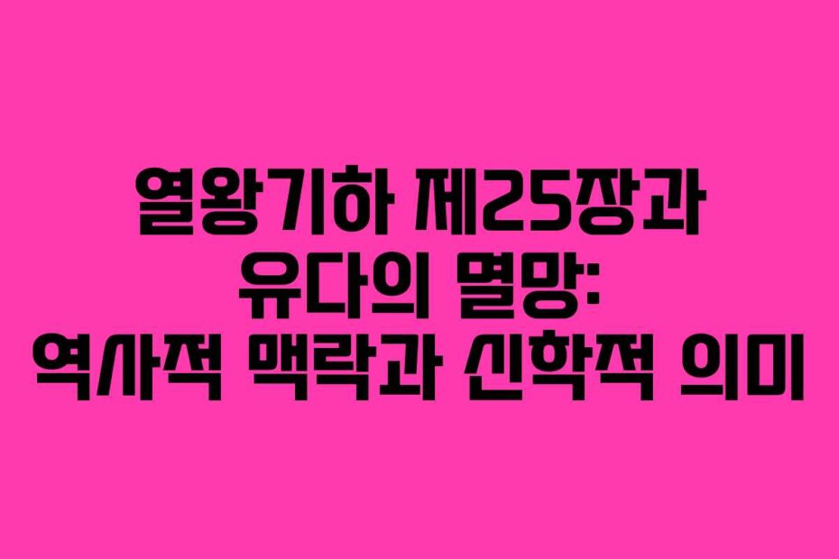 열왕기하 제25장과 유다의 멸망: 역사적 맥락과 신학적 의미