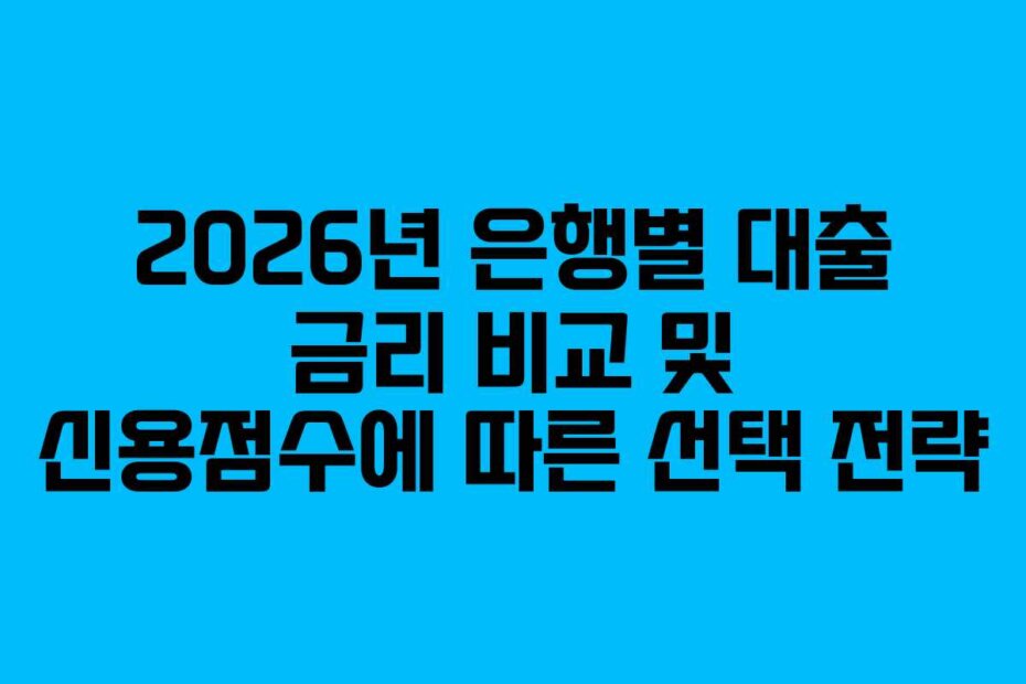 2026년 은행별 대출 금리 비교 및 신용점수에 따른 선택 전략