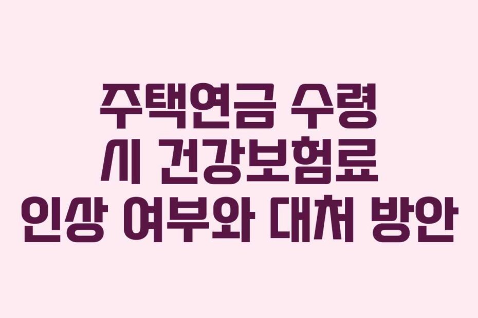 주택연금 수령 시 건강보험료 인상 여부와 대처 방안