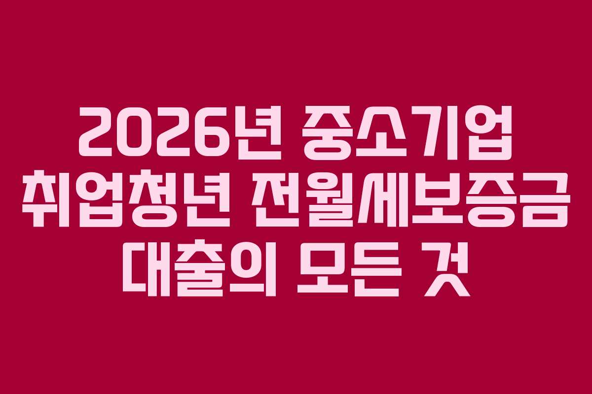 2026년 중소기업 취업청년 전월세보증금 대출의 모든 것