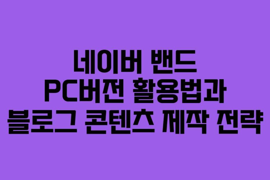 네이버 밴드 PC버전 활용법과 블로그 콘텐츠 제작 전략