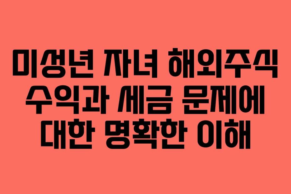 미성년 자녀 해외주식 수익과 세금 문제에 대한 명확한 이해