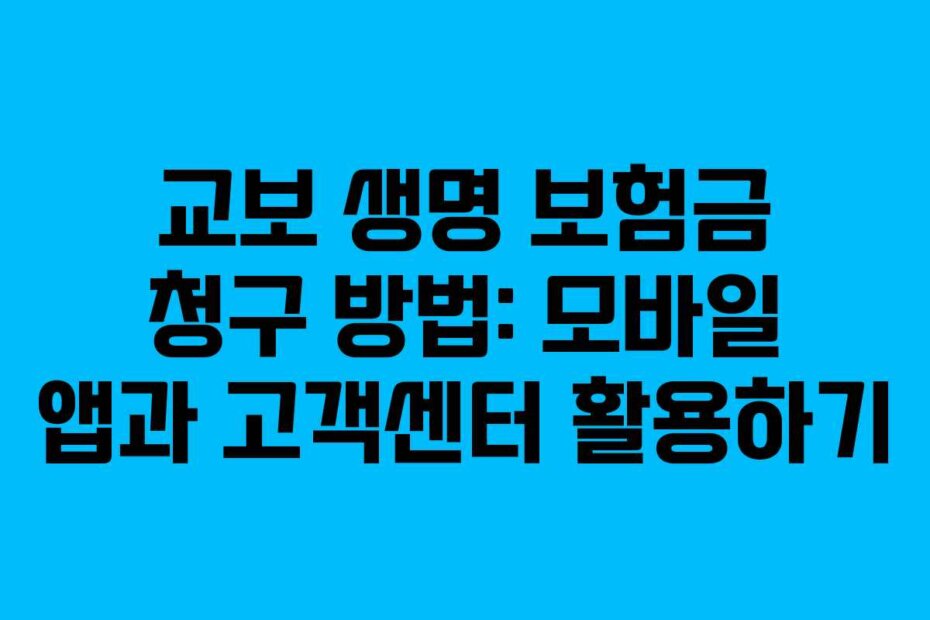 교보 생명 보험금 청구 방법: 모바일 앱과 고객센터 활용하기