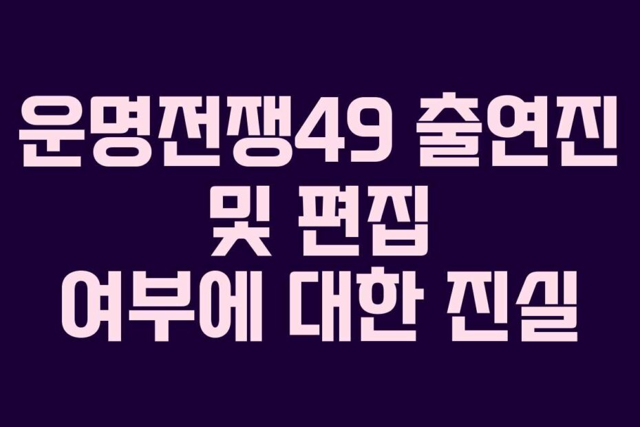 운명전쟁49 출연진 및 편집 여부에 대한 진실