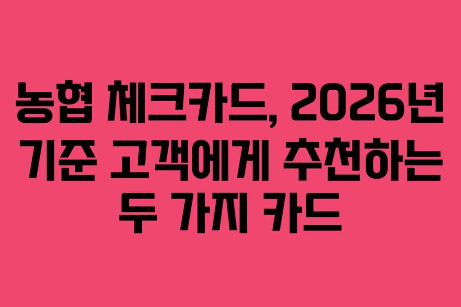 농협 체크카드, 2026년 기준 고객에게 추천하는 두 가지 카드