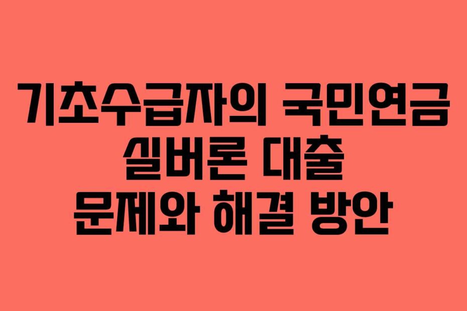 기초수급자의 국민연금 실버론 대출 문제와 해결 방안