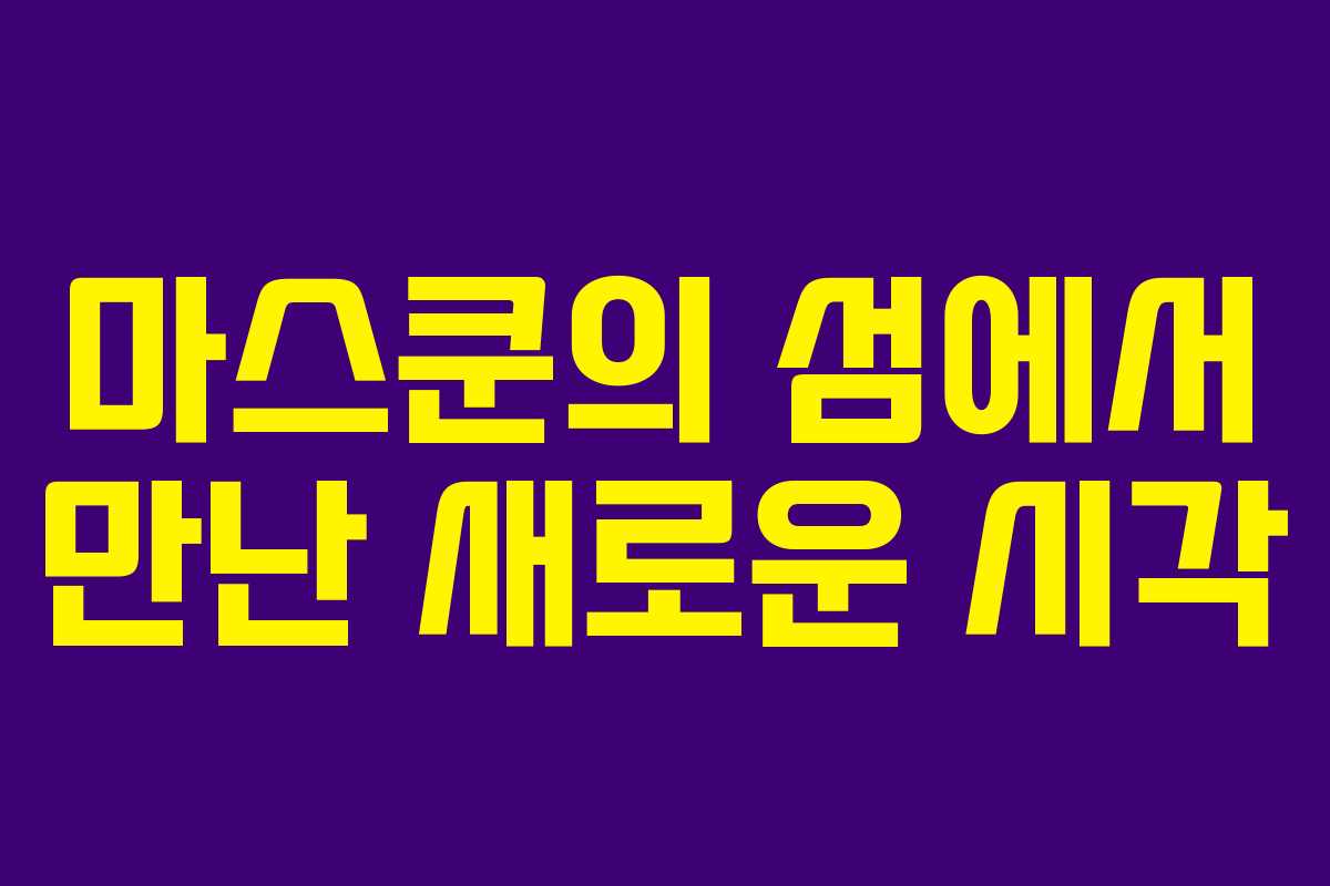 마스쿤의 섬에서 만난 새로운 시각