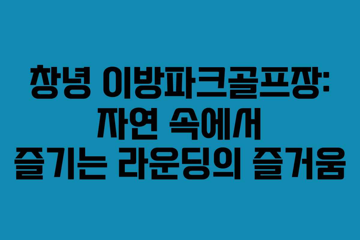 창녕 이방파크골프장: 자연 속에서 즐기는 라운딩의 즐거움