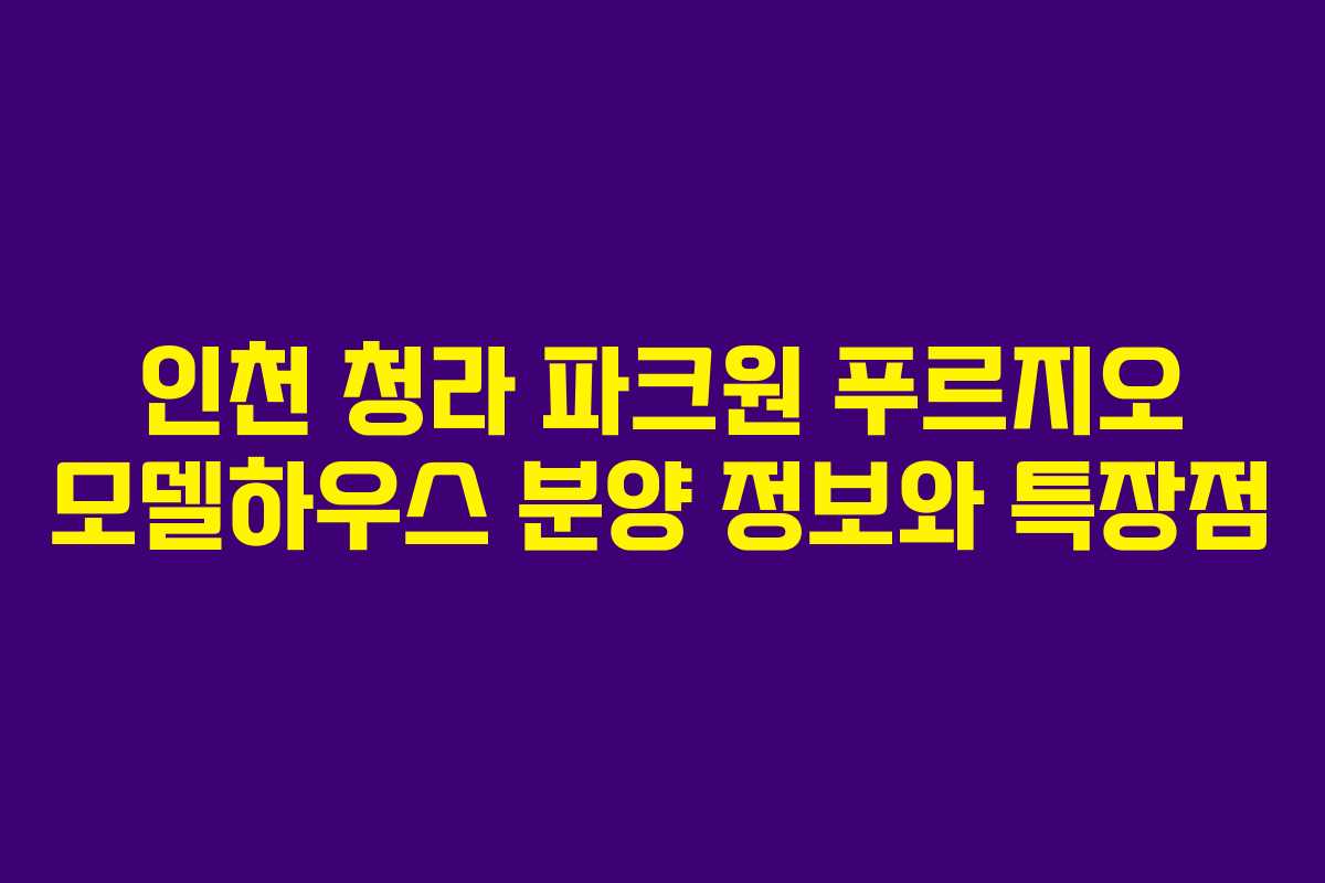 인천 청라 파크원 푸르지오 모델하우스 분양 정보와 특장점
