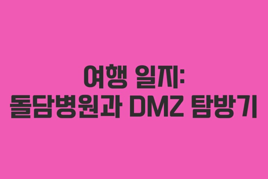 여행 일지: 돌담병원과 DMZ 탐방기