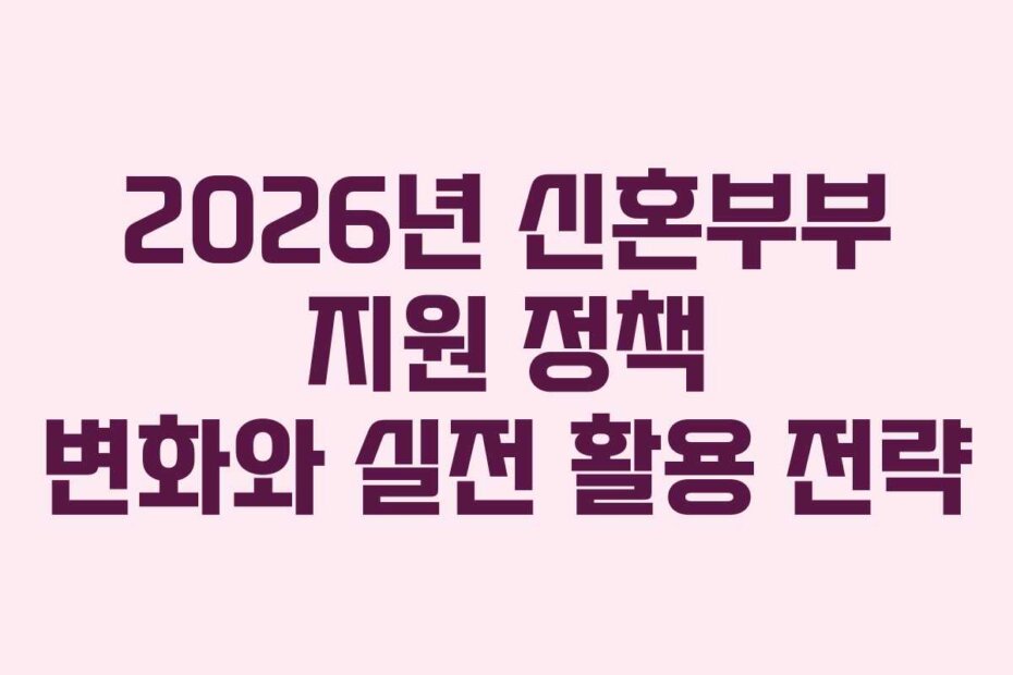 2026년 신혼부부 지원 정책 변화와 실전 활용 전략