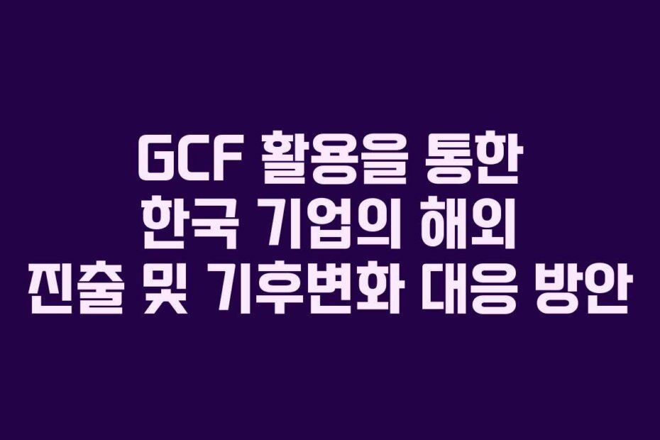GCF 활용을 통한 한국 기업의 해외 진출 및 기후변화 대응 방안