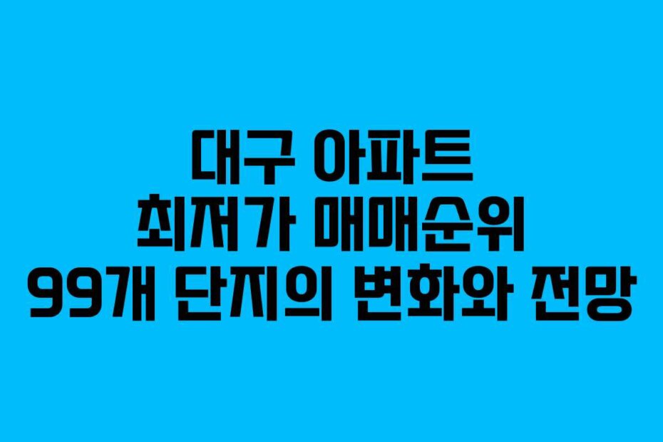 대구 아파트 최저가 매매순위 99개 단지의 변화와 전망