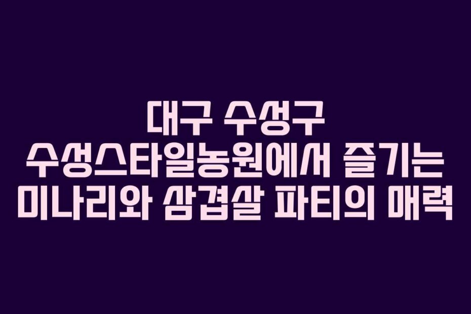 대구 수성구 수성스타일농원에서 즐기는 미나리와 삼겹살 파티의 매력