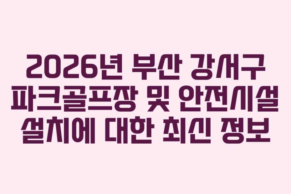 2026년 부산 강서구 파크골프장 및 안전시설 설치에 대한 최신 정보