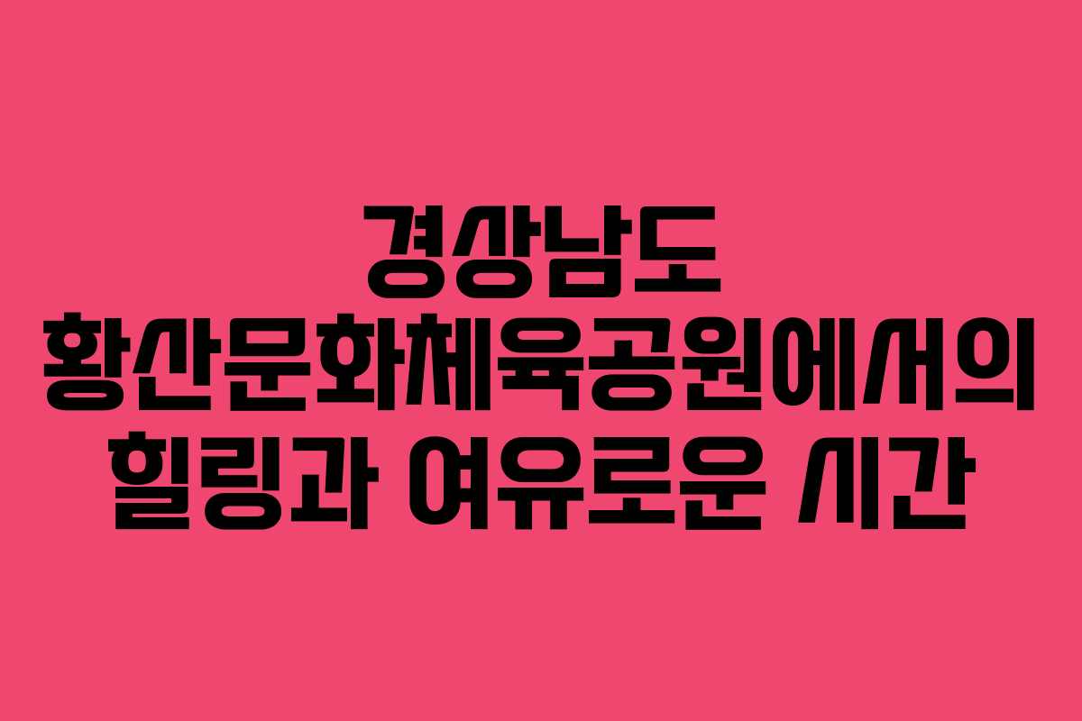 경상남도 황산문화체육공원에서의 힐링과 여유로운 시간