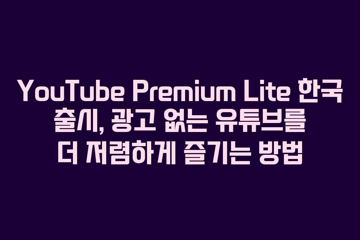YouTube Premium Lite 한국 출시, 광고 없는 유튜브를 더 저렴하게 즐기는 방법