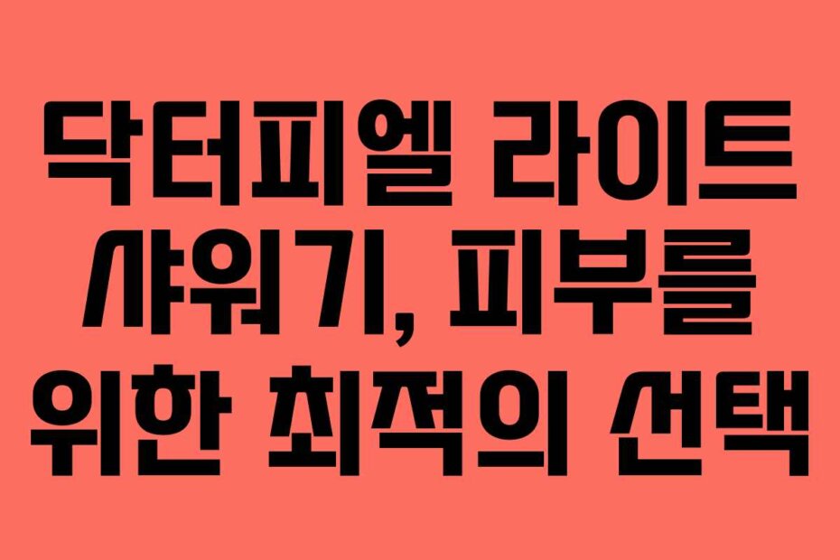 닥터피엘 라이트 샤워기, 피부를 위한 최적의 선택