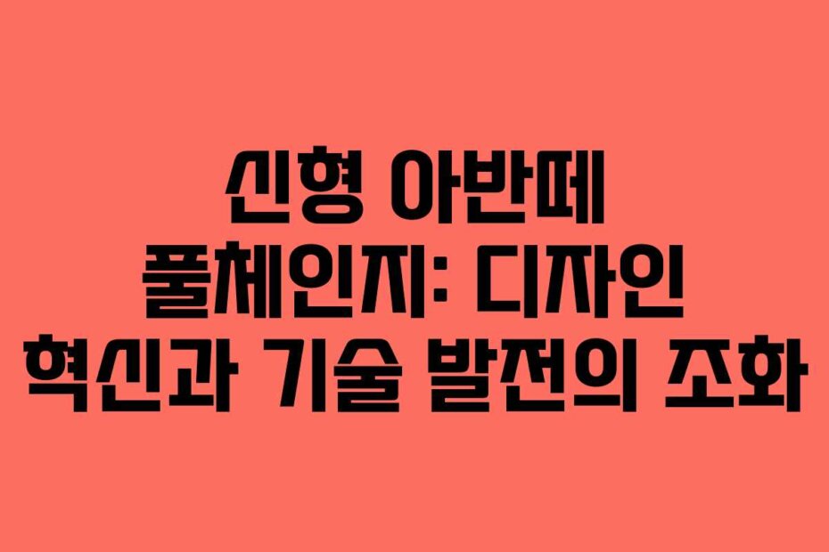 신형 아반떼 풀체인지: 디자인 혁신과 기술 발전의 조화