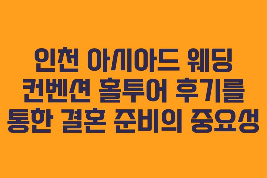 인천 아시아드 웨딩 컨벤션 홀투어 후기를 통한 결혼 준비의 중요성