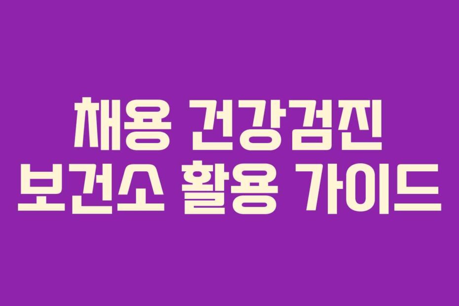채용 건강검진 보건소 활용 가이드 채용 건강검진 보건소 활용 가이드