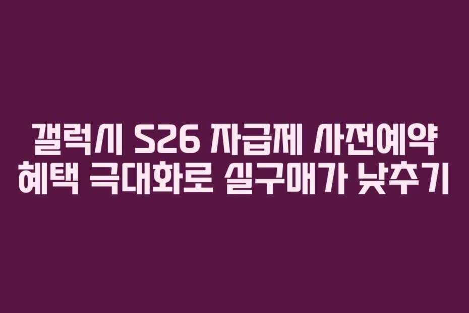 갤럭시 S26 자급제 사전예약 혜택 극대화로 실구매가 낮추기