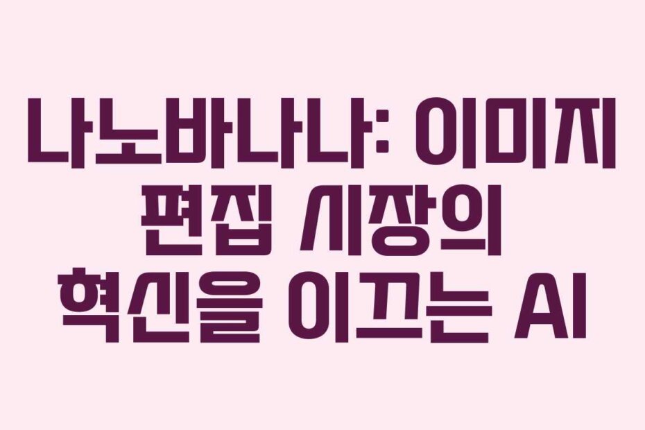 나노바나나: 이미지 편집 시장의 혁신을 이끄는 AI