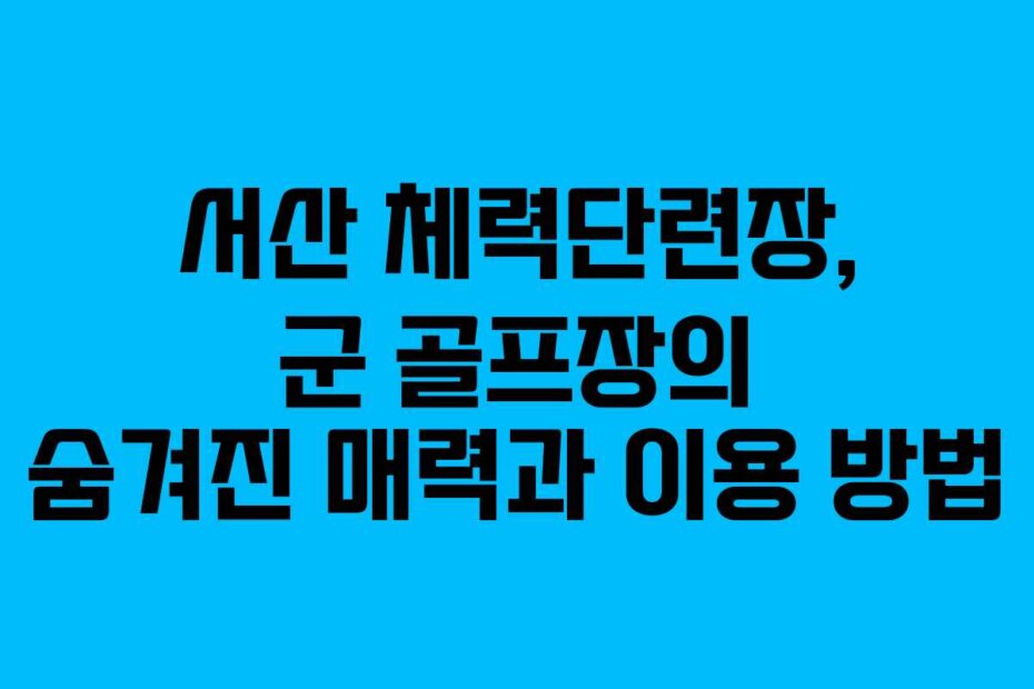 서산 체력단련장, 군 골프장의 숨겨진 매력과 이용 방법