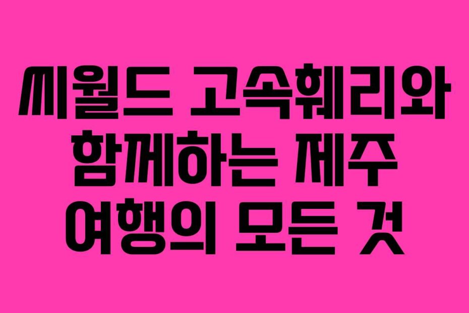 씨월드 고속훼리와 함께하는 제주 여행의 모든 것